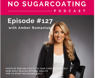 Episode #127 Costs of Feeling Guilty To Take Care Of Yourself, How Guilt Blocks Optimal Health & Tips To Start Releasing Guilt