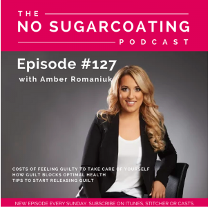 Episode #127 Costs of Feeling Guilty To Take Care Of Yourself, How Guilt Blocks Optimal Health & Tips To Start Releasing Guilt