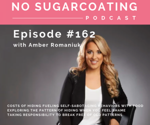 Episode #162 Costs of Hiding Fueling Self-Sabotaging Behaviors With Food, Exploring The Pattern of Hiding When You Feel Shame & Taking Responsibility To Break Free of Old Patterns