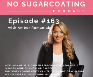 Episode #163 How Lack of Self-Care in Personal Life Negatively Impacts Your Business or Career, Why Work Commitments Can Trigger Emotional Eating & Action Steps To Shift Your Priorities