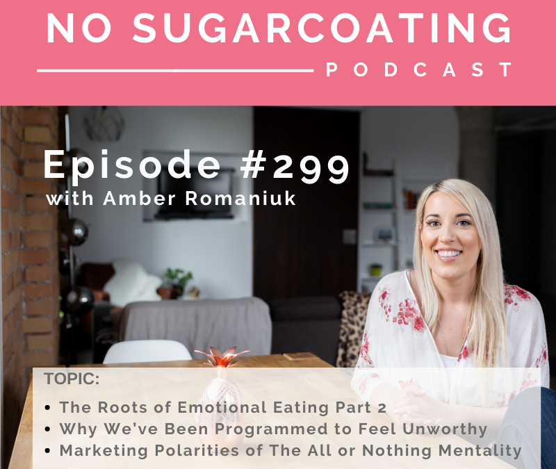 Episode #299 The Roots of Emotional Eating Part 2, Why We’ve Been Programmed to Feel Unworthy and Marketing Polarities of The All or Nothing Mentality
