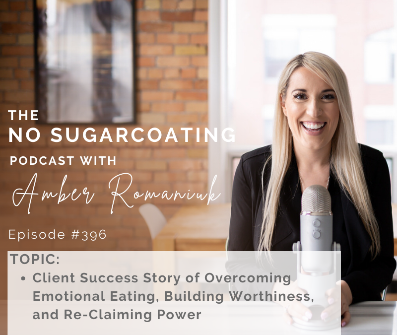 Episode #396 Client Success Story of Overcoming Emotional Eating, Building Worthiness and Re-Claiming Power