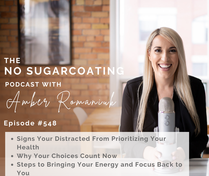 Episode #548 Signs Your Distracted From Prioritizing Your Health, Why Your Choices Count Now & Steps to Bringing Your Energy and Focus Back to You