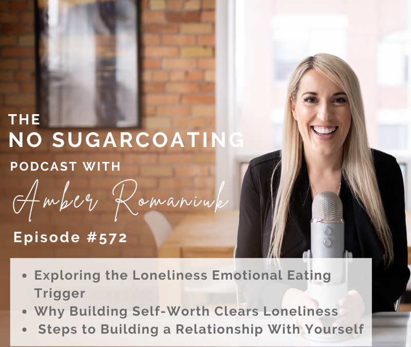 Episode #572 Exploring the Loneliness Emotional Eating Trigger, Why Building Self-Worth Clears Loneliness & Steps to Building a Relationship With Yourself